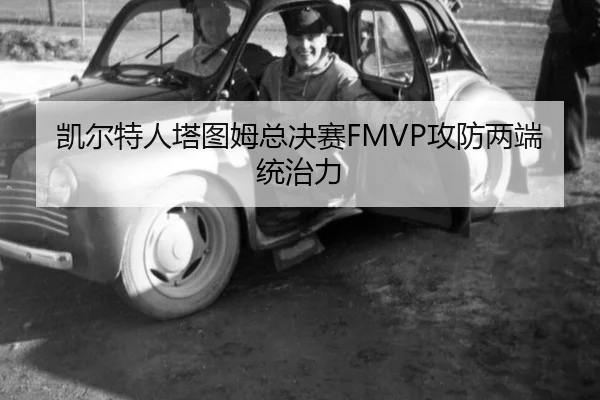 凯尔特人塔图姆总决赛FMVP攻防两端统治力